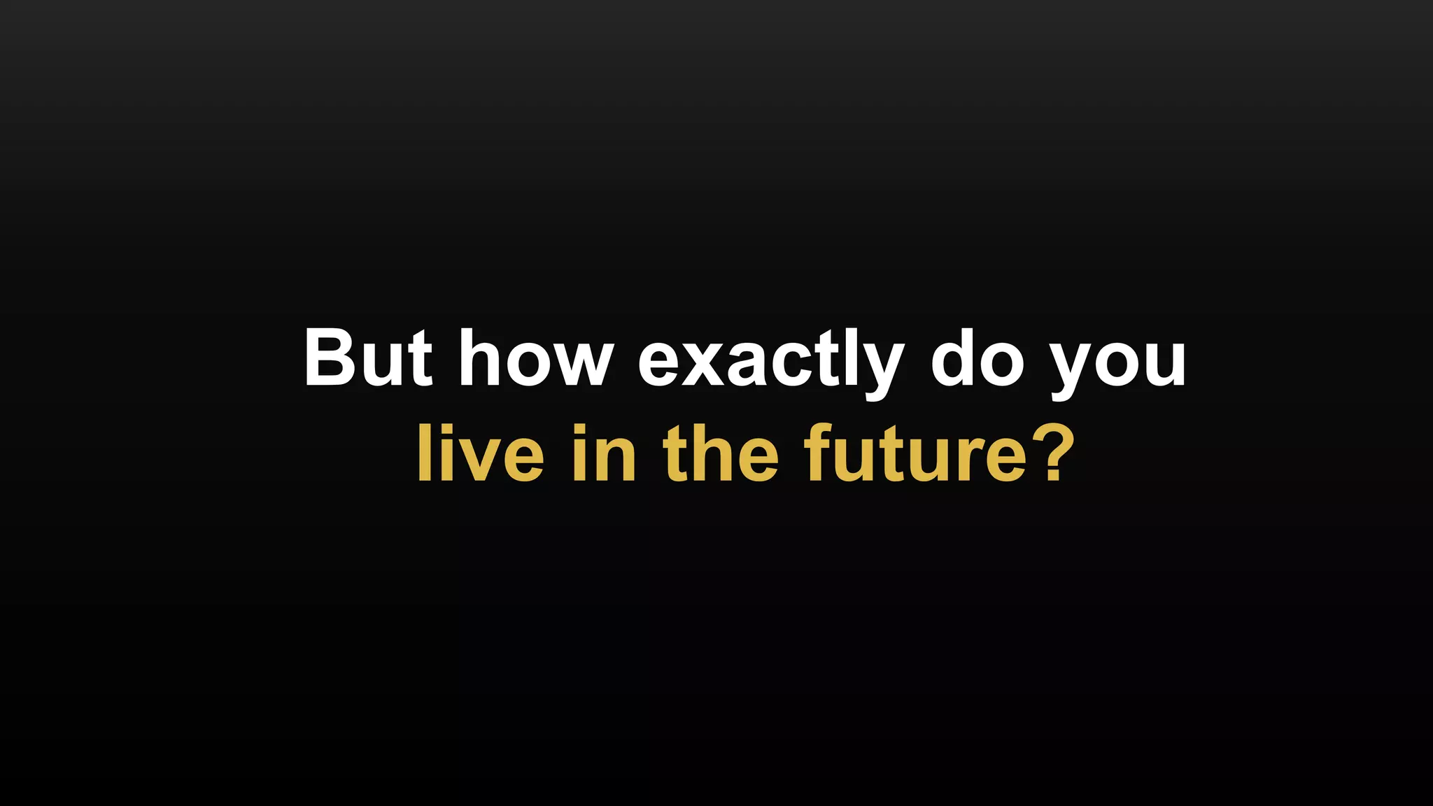 But how exactly do you
live in the future?
 