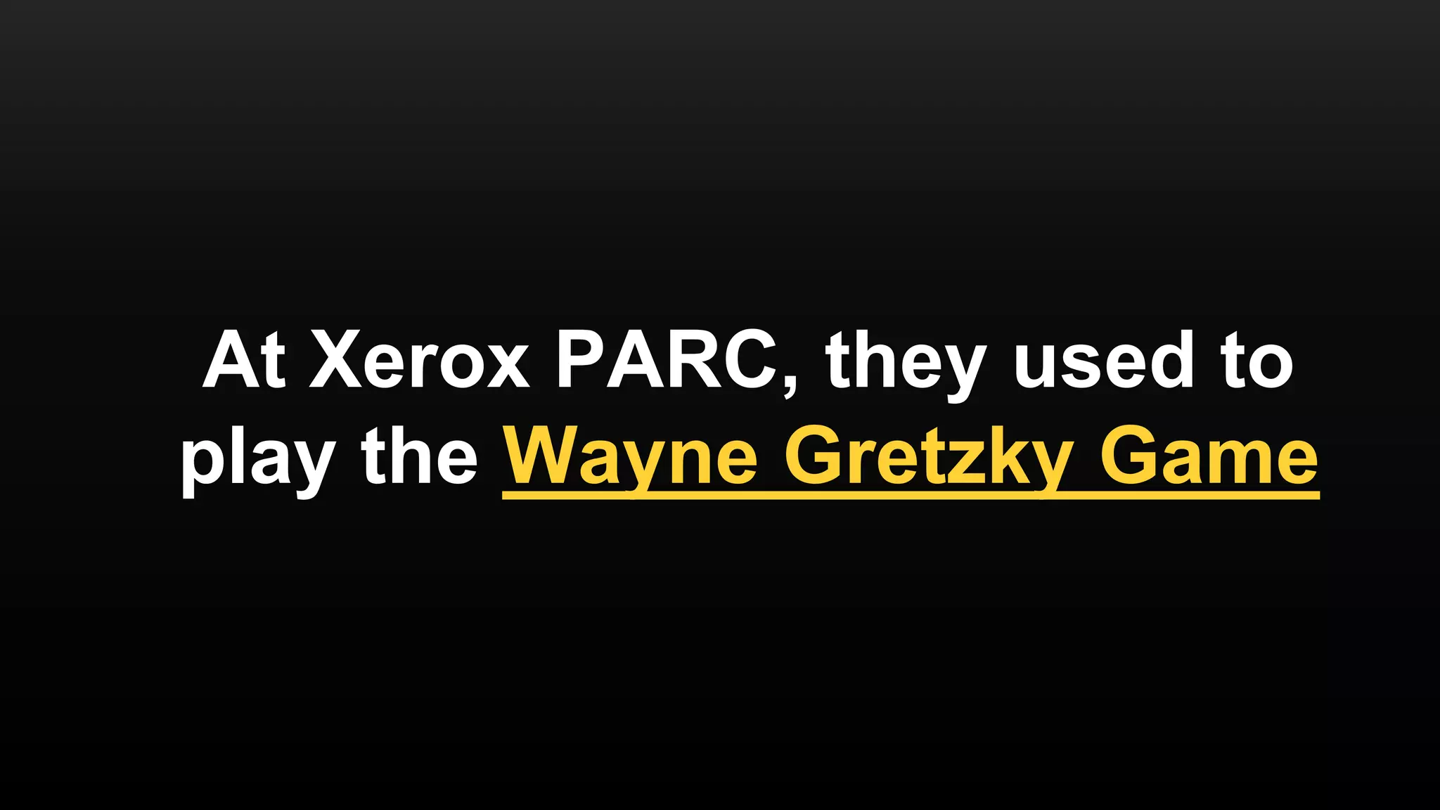 At Xerox PARC, they used to
play the Wayne Gretzky Game
 