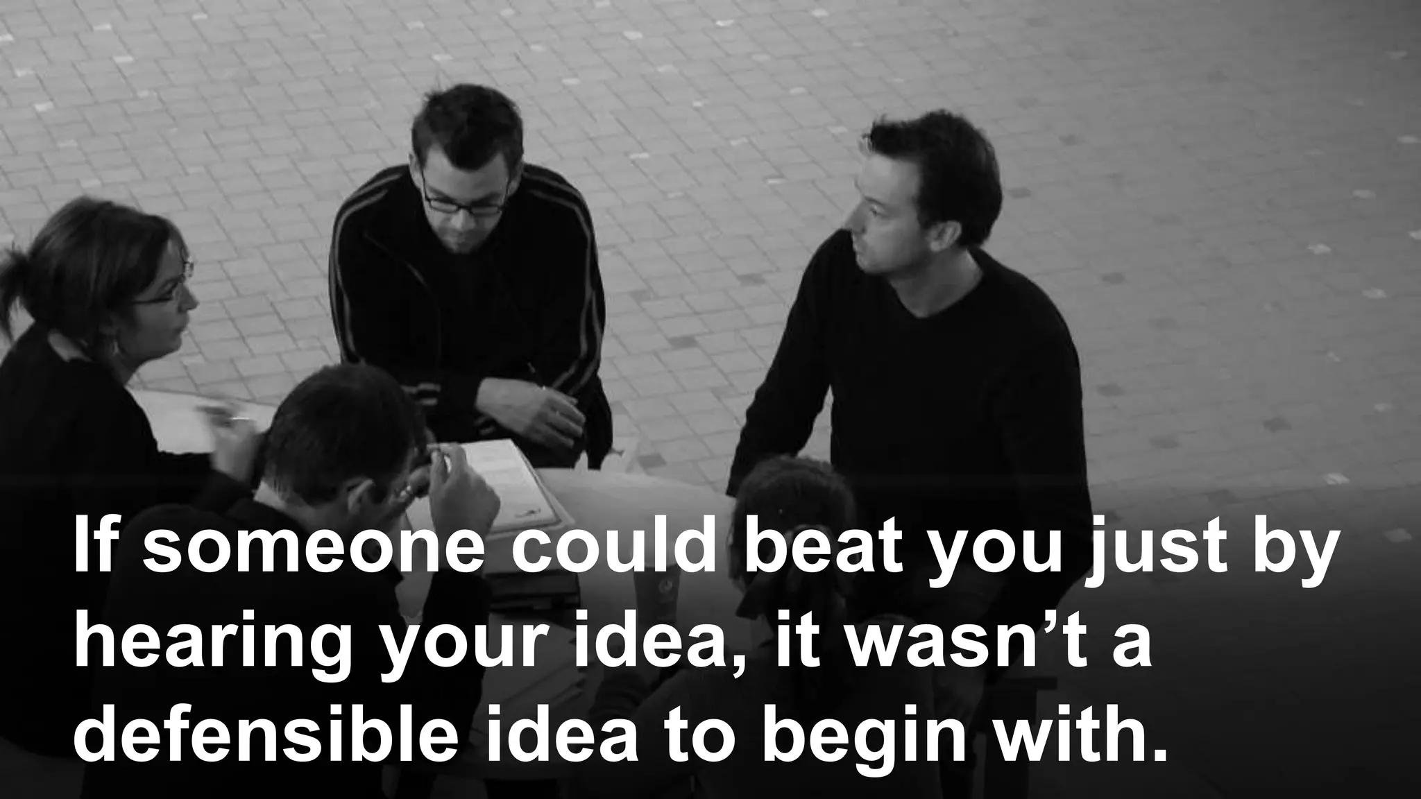 If someone could beat you just by
hearing your idea, it wasn’t a
defensible idea to begin with.
 