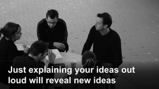 Just explaining your ideas out
loud will reveal new ideas
 