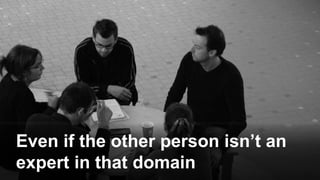 Even if the other person isn’t an
expert in that domain
 