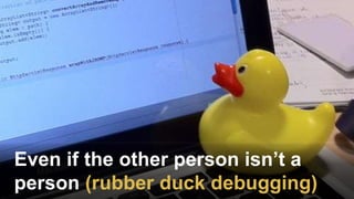 Even if the other person isn’t a
person (rubber duck debugging)
 