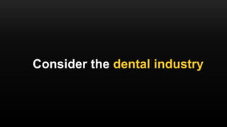 Consider the dental industry
 