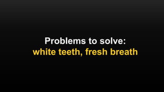 Problems to solve:
white teeth, fresh breath
 