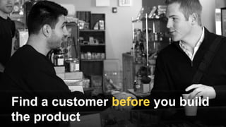Find a customer before you build
the product
 
