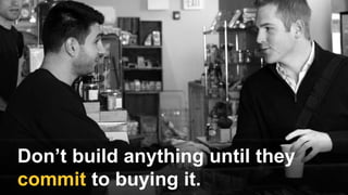 Don’t build anything until they
commit to buying it.
 