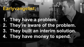 Earlyvangelist:
1. They have a problem.
2. They’re aware of the problem.
3. They built an interim solution.
4. They have money to spend.
 