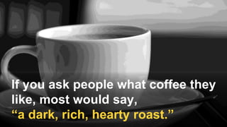 If you ask people what coffee they
like, most would say,
“a dark, rich, hearty roast.”
 