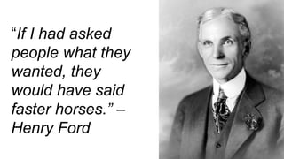 “If I had asked
people what they
wanted, they
would have said
faster horses.” –
Henry Ford
 