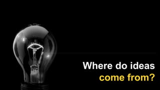 Where do ideas
come from?
 