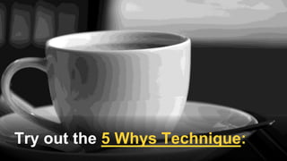 Try out the 5 Whys Technique:
 