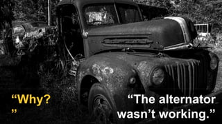 “The alternator
wasn’t working.”
“Why?
”
 