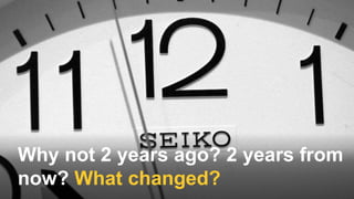 Why not 2 years ago? 2 years from
now? What changed?
 