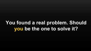 You found a real problem. Should
you be the one to solve it?
 