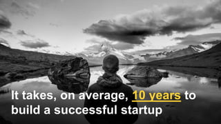 It takes, on average, 10 years to
build a successful startup
 
