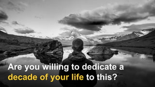 Are you willing to dedicate a
decade of your life to this?
 