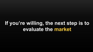 If you’re willing, the next step is to
evaluate the market
 