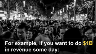 For example, if you want to do $1B
in revenue some day:
 