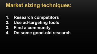 Market sizing techniques:
1. Research competitors
2. Use ad-targeting tools
3. Find a community
4. Do some good-old research
 