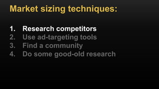 Market sizing techniques:
1. Research competitors
2. Use ad-targeting tools
3. Find a community
4. Do some good-old research
 