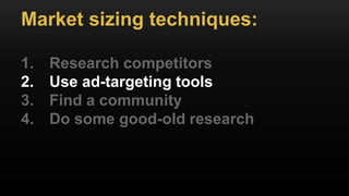 Market sizing techniques:
1. Research competitors
2. Use ad-targeting tools
3. Find a community
4. Do some good-old research
 