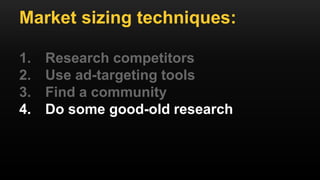 Market sizing techniques:
1. Research competitors
2. Use ad-targeting tools
3. Find a community
4. Do some good-old research
 