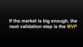 If the market is big enough, the
next validation step is the MVP
 