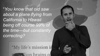 “You know that old saw
about a plane flying from
California to Hawaii
being off course 99% of
the time—but constantly
correcting?
 