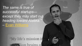 The same is true of
successful startups—
except they may start out
heading toward Alaska.”
– Evan Williams
 