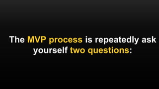 The MVP process is repeatedly ask
yourself two questions:
 