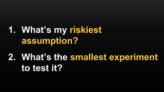 1. What’s my riskiest
assumption?
2. What’s the smallest experiment
to test it?
 