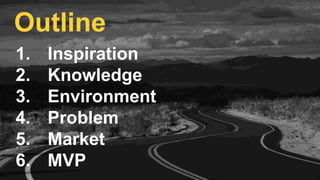 1. Inspiration
2. Knowledge
3. Environment
4. Problem
5. Market
6. MVP
Outline
 