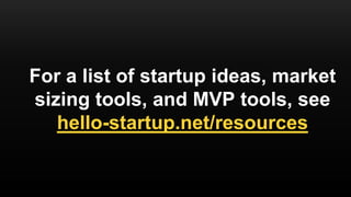 For a list of startup ideas, market
sizing tools, and MVP tools, see
hello-startup.net/resources
 