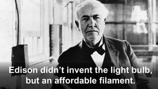 Edison didn’t invent the light bulb,
but an affordable filament.
 