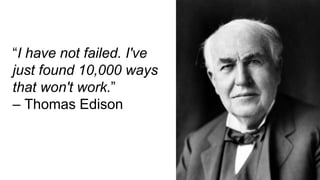 “I have not failed. I've
just found 10,000 ways
that won't work.”
– Thomas Edison
 