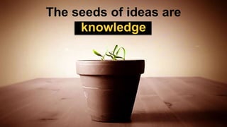 The seeds of ideas are
knowledge
 