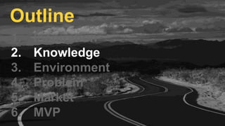 1. Inspiration
2. Knowledge
3. Environment
4. Problem
5. Market
6. MVP
Outline
 
