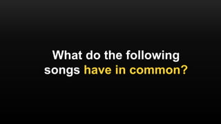 What do the following
songs have in common?
 
