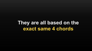 They are all based on the
exact same 4 chords
 