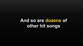 And so are dozens of
other hit songs
 