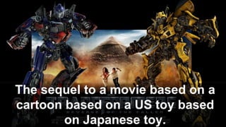 The sequel to a movie based on a
cartoon based on a US toy based
on Japanese toy.
 