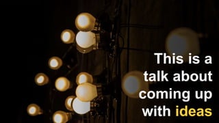 This is a
talk about
coming up
with ideas
 