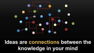 Ideas are connections between the
knowledge in your mind
 