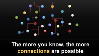 The more you know, the more
connections are possible
 