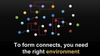 To form connects, you need
the right environment
 