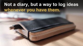 Not a diary, but a way to log ideas
whenever you have them.
 