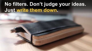 No filters. Don’t judge your ideas.
Just write them down.
 