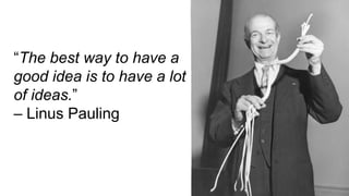 “The best way to have a
good idea is to have a lot
of ideas.”
– Linus Pauling
 