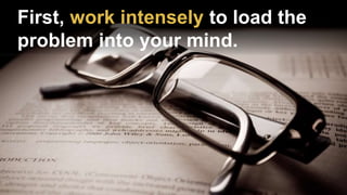 First, work intensely to load the
problem into your mind.
 