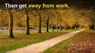 Then get away from work.
 